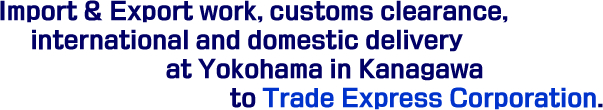 Import & Export work, customs clearance, international and domestic delivery at Yokohama in Kanagawa to Trade Express Corporation.